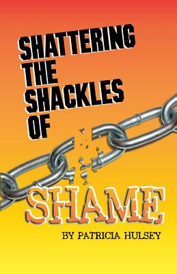 Shattering The Shackles Of Shame - Patricia L. Hulsey