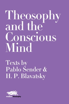 Theosophy and the Conscious Mind: Texts by Pablo Sender and H.P. Blavatsky - Pablo Sender