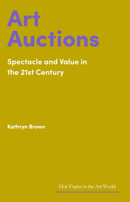 Art Auctions: Spectacle and Value in the 21st Century - Kathryn Brown