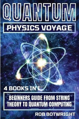 Quantum Physics Voyage: Beginners Guide From String Theory To Quantum Computing - Rob Botwright