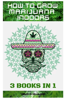 How to Grow Marijuana Indoors: 3 books in 1 - Carlos M. Villalobos