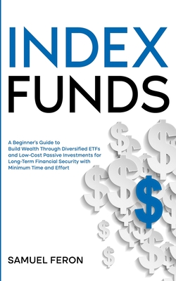 Index Funds: A Beginner's Guide to Build Wealth Through Diversified ETFs and Low-Cost Passive Investments: for Long-Term Financial - Samuel Feron