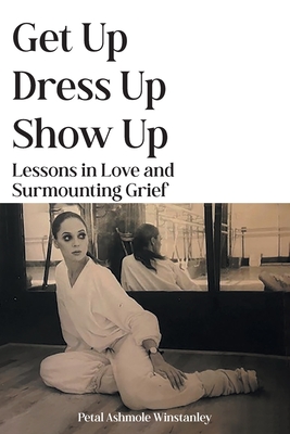 Get Up, Dress Up, Show Up: Lessons in Love and Surmounting Grief - Petal Ashmole Winstanley