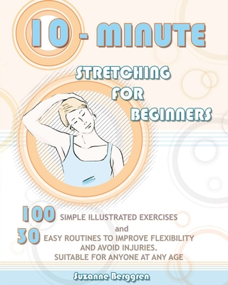 10-Minute Stretching for Beginners: 100 Simple Illustrated Exercices and 30 Easy Routines to Improve Flexibility and Avoid Injuries. Suitable for Anyo - Suzanne Berggren