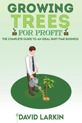 Growing Trees for Profit: The Complete Guide to an Ideal Part-Time Business - David Larkin