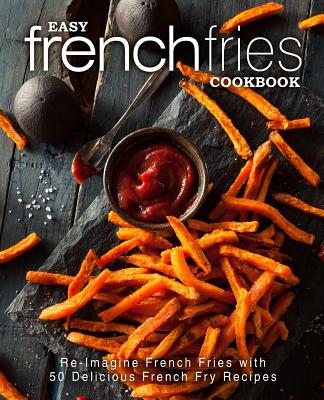 Easy French Fries Cookbook: Re-Imagine French Fries with 50 Delicious French Fry Recipes (2nd Edition) - Booksumo Press