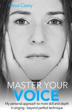 Coperta cărții 'Master Your Voice: My Personal Approach to More Skill and Depth in Singing - Beyond Perfect Technique! - Freya Casey'