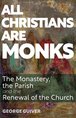 All Christians Are Monks: The Monastery, the Parish and the Renewal of the Church - George Guiver