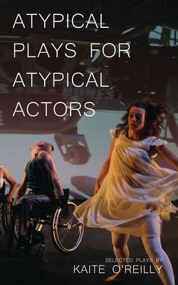Atypical Plays for Atypical Actors: Selected Plays - Kaite O'reilly