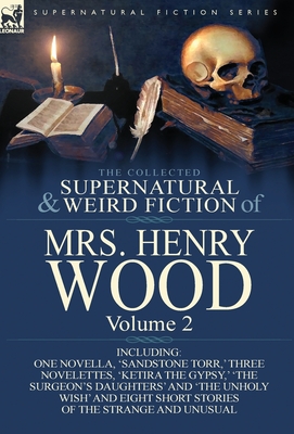 The Collected Supernatural and Weird Fiction of Mrs Henry Wood: Volume 2-Including One Novella, 'Sandstone Torr, ' Three Novelettes, 'Ketira the Gypsy - Henry Wood