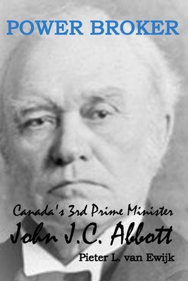 Power Broker: Canada's 3rd Prime Minister, John J.C. Abbott - Pieter L. Van Ewijk