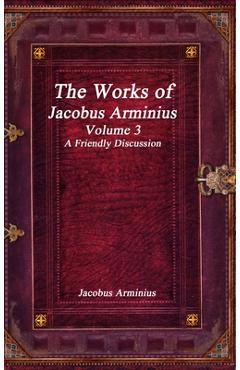 Coperta cărții 'The Works of Jacobus Arminius Volume 3 - A Friendly Discussion - Jacobus Arminius'