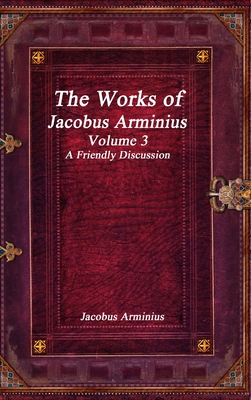 Coperta cărții 'The Works of Jacobus Arminius Volume 3 - A Friendly Discussion - Jacobus Arminius'