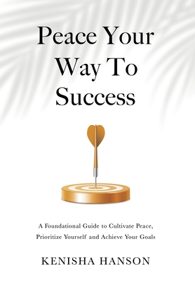 Peace Your Way to Success: A foundational guide to cultivate peace, prioritize yourself and achieve your goals - Kenisha Hanson