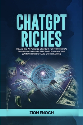 ChatGPT Riches: Unleashing AI-Powered Chatbots for Professional Triumphs with Proven Strategies in AI & Machine Learning for Profitabl - Zion Enoch