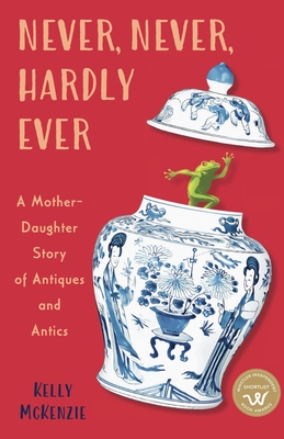 Never, Never, Hardly Ever: A Mother-Daughter Story of Antiques and Antics - Kelly Mckenzie