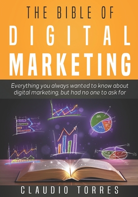The Bible of Digital Marketing: Everything you always wanted to know about Digital Marketing, but had no one to ask for. - Claudio Torres