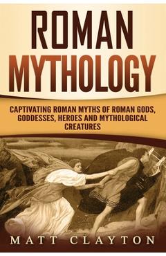 Coperta cărții 'Roman Mythology: Captivating Roman Myths of Roman Gods, Goddesses, Heroes and Mythological Creatures - Matt Clayton'