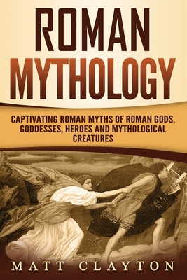 Coperta cărții 'Roman Mythology: Captivating Roman Myths of Roman Gods, Goddesses, Heroes and Mythological Creatures - Matt Clayton'
