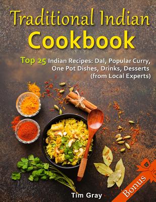 Traditional Indian Cookbook Top 25 Indian Recipes: Dal, Popular Curry, One Pot Dishes, Drinks, Desserts (from Local Experts) - Tim Gray