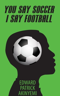 You Say Soccer, I Say Football - Edward Patrick Akinyemi