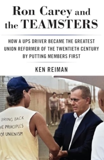 Ron Carey and the Teamsters: How a Ups Driver Became the Greatest Union Reformer of the 20th Century by Putting Members First - Ken Reiman