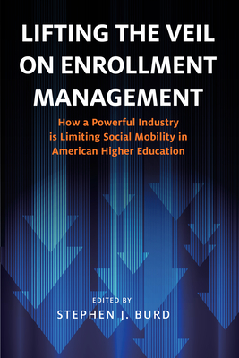 Lifting the Veil on Enrollment Management: How a Powerful Industry Is Limiting Social Mobility in American Higher Education - Stephen J. Burd