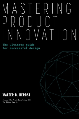 Mastering Product Innovation: The Ultimate Guide for Successful Design - Walter B. Herbst