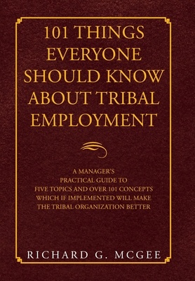 101 Things Everyone Should Know About Tribal Employment: A Manager's Practical Guide to Five Topics and over 101 Concepts Which If Implemented Will Ma - Richard G. Mcgee