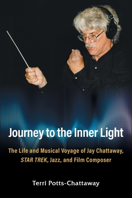 Journey to the Inner Light: The Life and Musical Voyage of Jay Chattaway, Star Trek, Jazz, and Film Composer - Terri Potts-chattaway