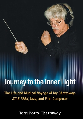 Journey to the Inner Light: The Life and Musical Voyage of Jay Chattaway, Star Trek, Jazz, and Film Composer - Terri Potts-chattaway