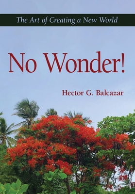 No Wonder!: The Art of Creating a New World - Hector G. Balcazar