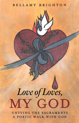 Love of Loves, My God: Untying the Sacraments A Poetic Walk with God - Bellamy Brighton