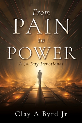From Pain to Power: A 30-Day Devotional - Clay A. Byrd