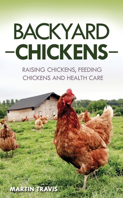 Backyard Chickens: Raising Chickens, Feeding Chickens and Health Care - Martin Travis