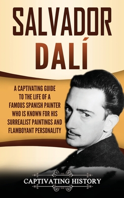 Salvador Dalí: A Captivating Guide to the Life of a Famous Spanish Painter Who Is Known for His Surrealist Paintings and Flamboyant P - Captivating History