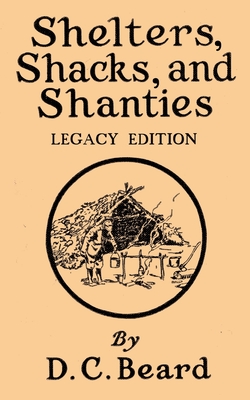Shelters, Shacks, And Shanties (Legacy Edition): Designs For Cabins And Rustic Living - Daniel Carter Beard