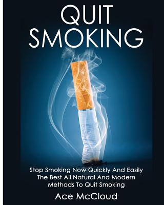 Quit Smoking: Stop Smoking Now Quickly And Easily: The Best All Natural And Modern Methods To Quit Smoking - Ace Mccloud