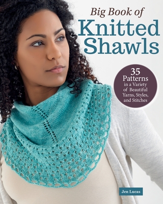 Big Book of Knitted Shawls: 35 Patterns in a Variety of Beautiful Yarns, Styles, and Stitches - Jen Lucas