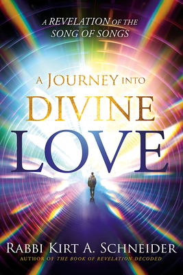 A Journey Into Divine Love: A Revelation of the Song of Songs - Rabbi Kirt A. Schneider