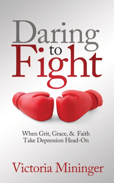 Daring to Fight: When Grit, Grace, & Faith Take Depression Head-On - Victoria Mininger