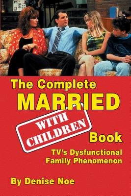 The Complete Married... With Children Book: TV's Dysfunctional Family Phenomenon - Denise Noe