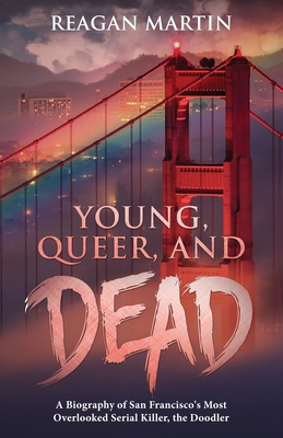Young, Queer, and Dead: A Biography of San Francisco's Most Overlooked Serial Killer, the Doodler - Reagan Martin