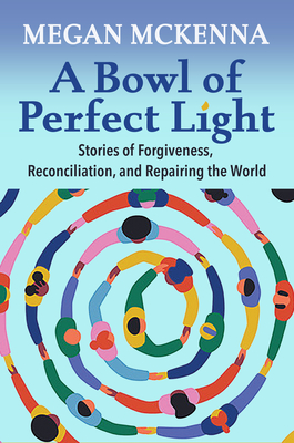 A Bowl of Perfect Light: Stories of Forgiveness, Reconciliation and Repairing the World - Megan Mckenna