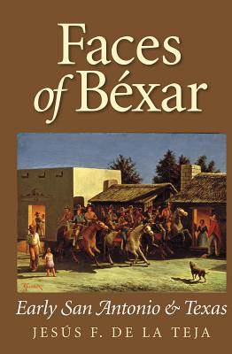 Faces of Bexar: Early San Antonio & Texas - Jesus F. De La Teja