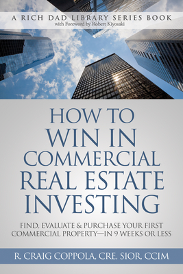 How to Win in Commercial Real Estate Investing: Find, Evaluate & Purchase Your First Commercial Property -- In 9 Weeks or Less - 