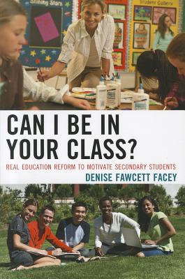 Can I Be in Your Class?: Real Education Reform to Motivate Secondary Students - Denise Fawcett Facey