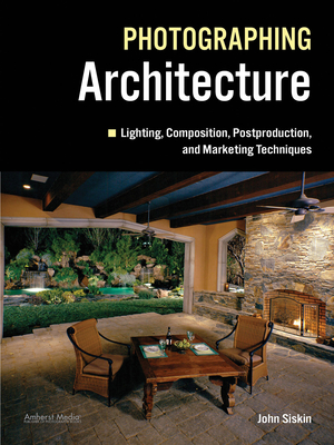 Photographing Architecture: Lighting, Composition, Postproduction and Marketing Techniques - John Siskin