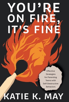 You're on Fire, It's Fine: Effective Strategies for Parenting Teens with Self-Destructive Behaviors - Katie K. May