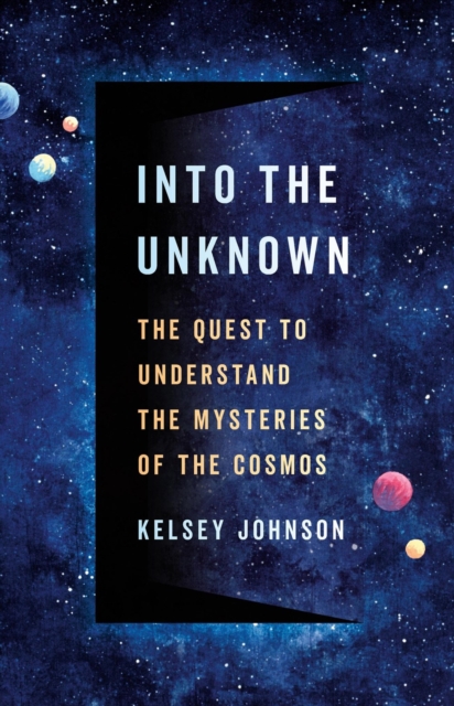 Into the Unknown: The Quest to Understand the Mysteries of the Cosmos - Kelsey Johnson